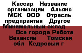 Кассир › Название организации ­ Альянс-МСК, ООО › Отрасль предприятия ­ Другое › Минимальный оклад ­ 25 000 - Все города Работа » Вакансии   . Томская обл.,Кедровый г.